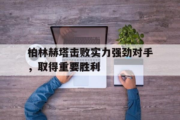 乐动体育-关于柏林赫塔击败实力强劲对手，取得重要胜利的信息